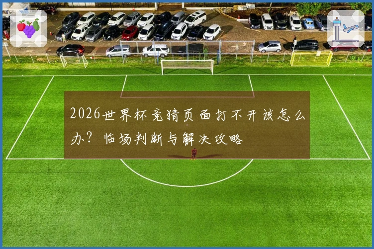 2026世界杯竞猜页面打不开该怎么办？临场判断与解决攻略