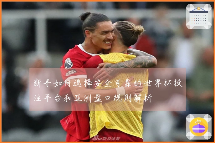 新手如何选择安全可靠的世界杯投注平台和亚洲盘口规则解析