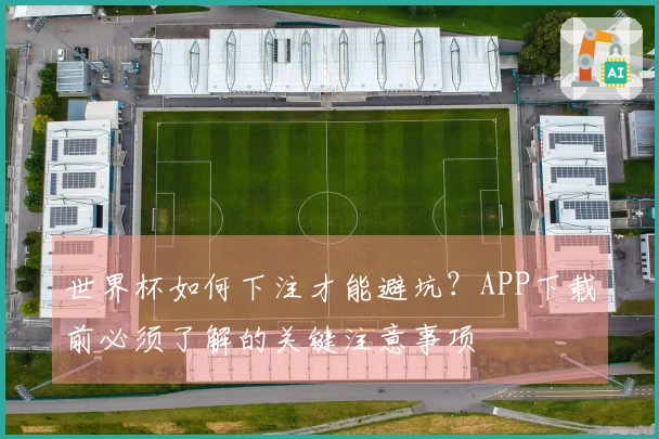 世界杯如何下注才能避坑？APP下载前必须了解的关键注意事项
