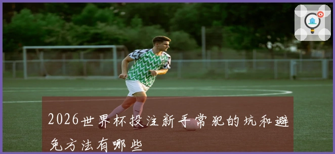 2026世界杯投注新手常犯的坑和避免方法有哪些