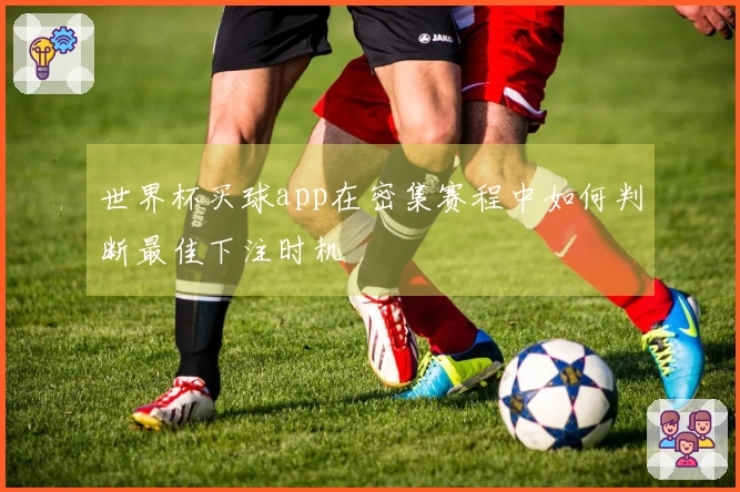 世界杯买球app在密集赛程中如何判断最佳下注时机