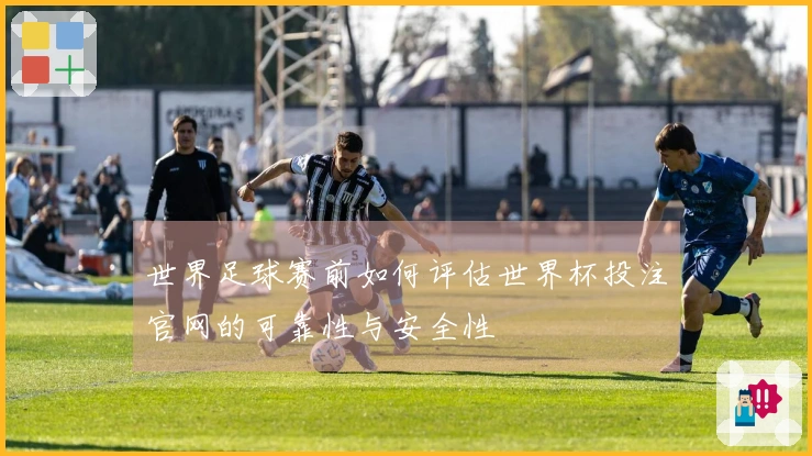 世界足球赛前如何评估世界杯投注官网的可靠性与安全性
