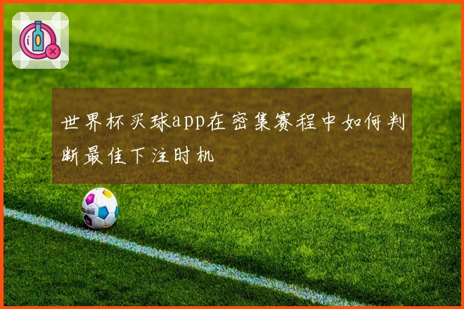世界杯买球app在密集赛程中如何判断最佳下注时机