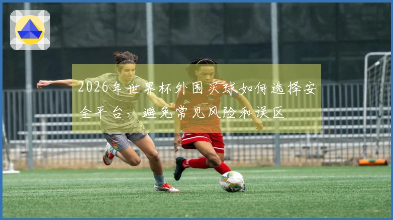 2026年世界杯外围买球如何选择安全平台，避免常见风险和误区