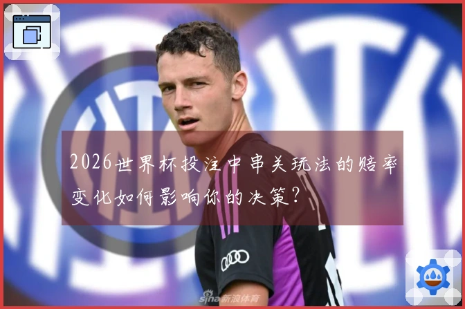 2026世界杯投注中串关玩法的赔率变化如何影响你的决策？