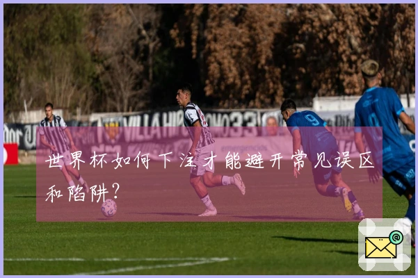 世界杯如何下注才能避开常见误区和陷阱？