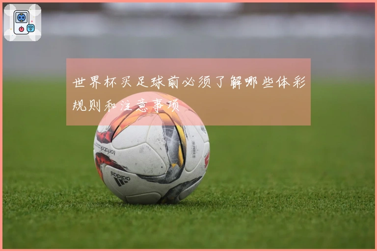 世界杯买足球前必须了解哪些体彩规则和注意事项