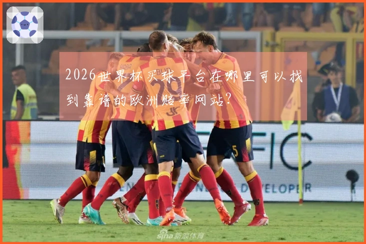 2026世界杯买球平台在哪里可以找到靠谱的欧洲赔率网站？