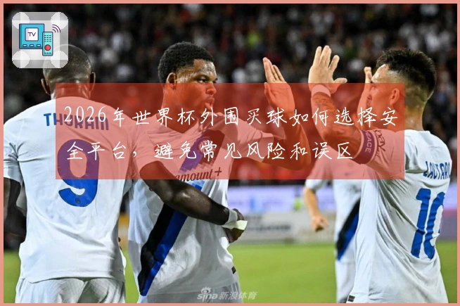 2026年世界杯外围买球如何选择安全平台，避免常见风险和误区