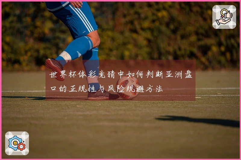 世界杯体彩竞猜中如何判断亚洲盘口的正规性与风险规避方法